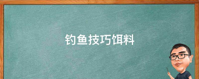 钓鱼技巧饵料（钓鱼技巧饵料搭配）