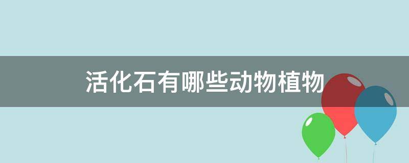 活化石有哪些动物植物 活化石有哪些动物植物活