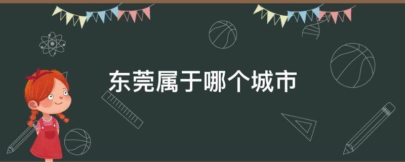 东莞属于哪个城市（东莞属于哪个省份的城市）