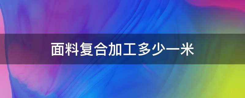 面料复合加工多少一米（面料加工复合成本怎么算）