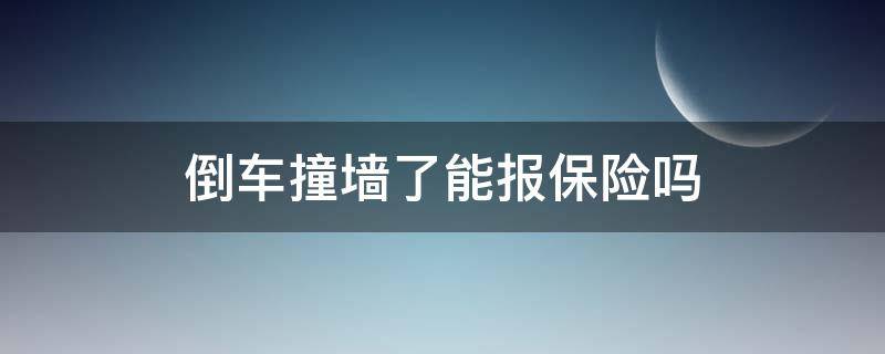 倒车撞墙了能报保险吗 倒车撞到墙能报保险吗