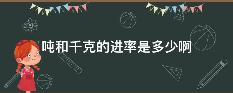 吨和千克的进率是多少啊（千克和吨的进率是多少）