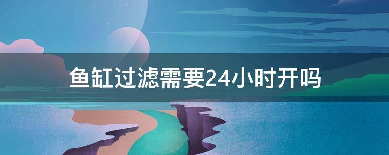 鱼缸过滤需要24小时开吗 鱼缸过滤可以24小时一直开吗