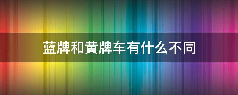 蓝牌和黄牌车有什么不同 蓝牌和黄牌车有什么区别