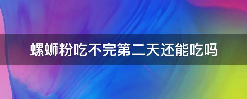 螺蛳粉吃不完第二天还能吃吗（螺蛳粉能不能第二天吃）