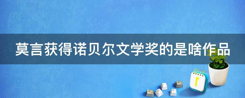 莫言获得诺贝尔文学奖的是啥作品（莫言获得诺贝尔文学奖的是哪一部作品）