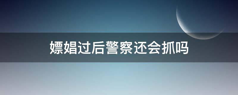 嫖娼过后警察还会抓吗 嫖娼之后警察会抓吗