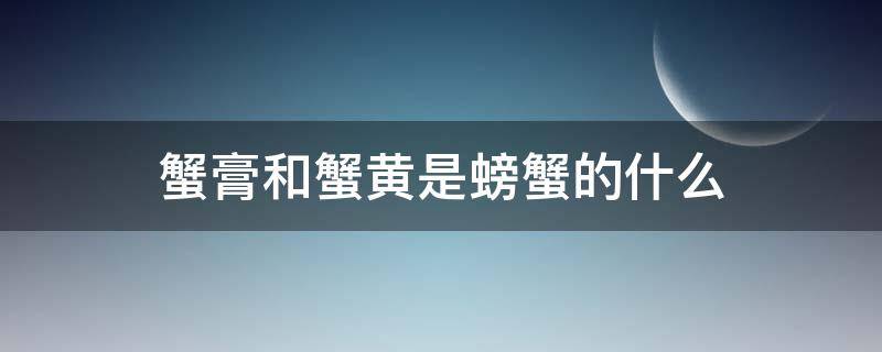 蟹膏和蟹黄是螃蟹的什么（蟹膏和蟹黄分别是蟹的什么）