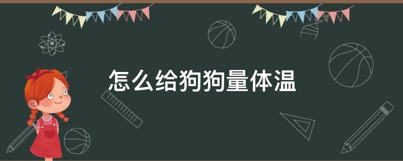 怎么给狗狗量体温（水银体温计怎么给狗狗量体温）