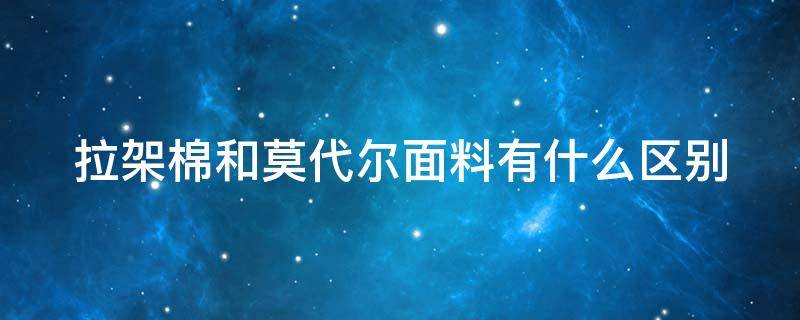 拉架棉和莫代尔面料有什么区别（拉架棉是什么面料视频）