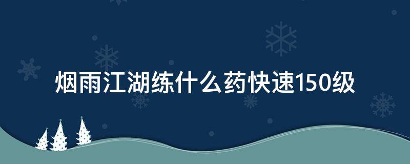 烟雨江湖练什么药快速150级 烟雨江湖炼药术怎么提升150级