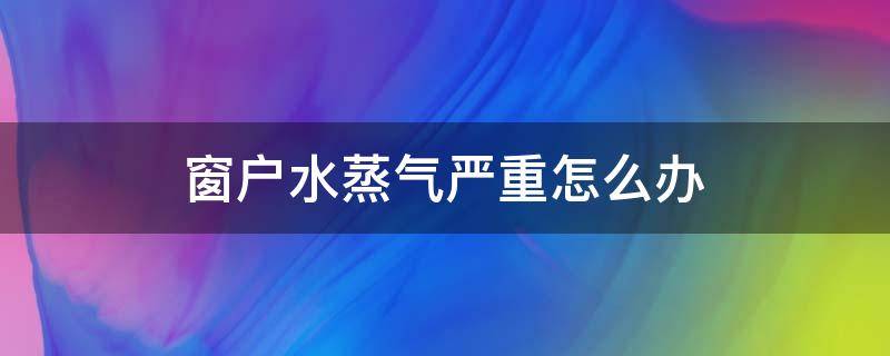 窗户水蒸气严重怎么办 窗户有水蒸气怎么办