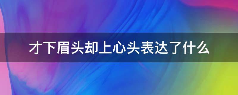 才下眉头却上心头表达了什么（才下眉头却上心头暗示什么）