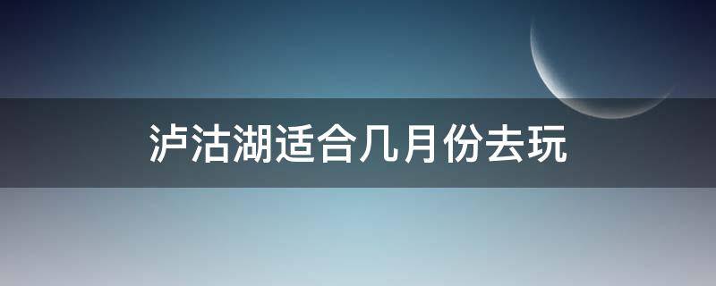 泸沽湖适合几月份去玩 泸沽湖几月份去好玩