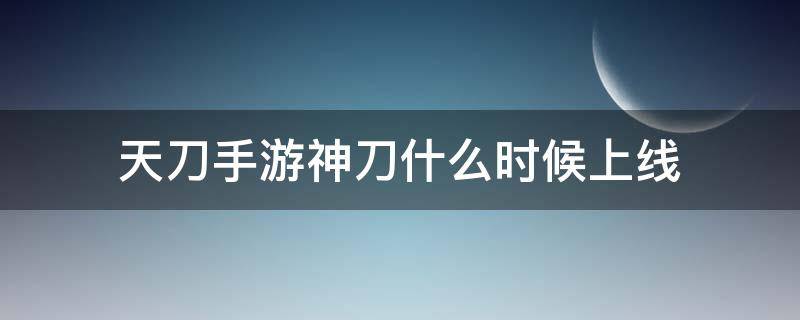 天刀手游神刀什么时候上线 天刀手游 神刀什么时候出