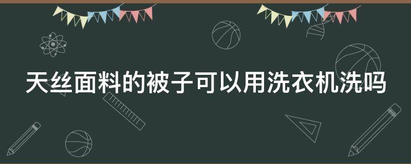 天丝面料的被子可以用洗衣机洗吗 天丝的被子可以机洗吗?