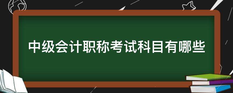 中级会计职称考试科目有哪些（中级会计职称考什么科目）