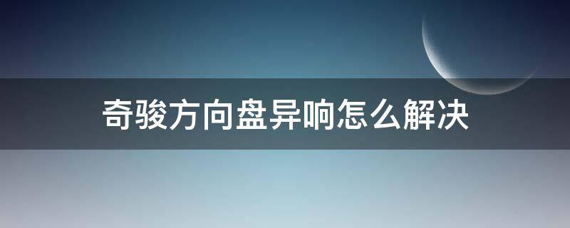 奇骏方向盘异响怎么解决（日产奇骏打方向盘方向有异响）