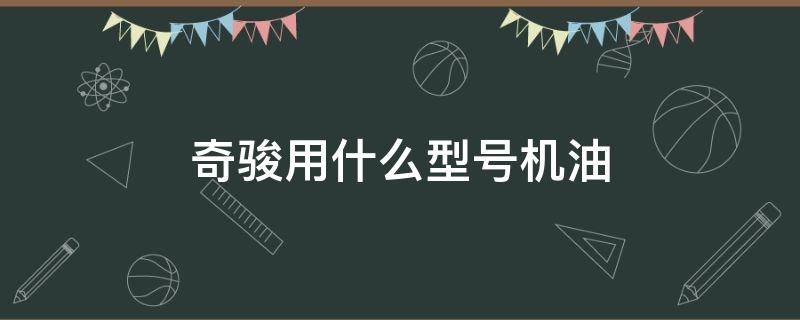 奇骏用什么型号机油 奇骏用什么型号机油?