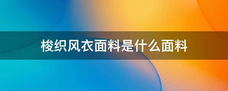 梭织风衣面料是什么面料 梭织面料的风衣