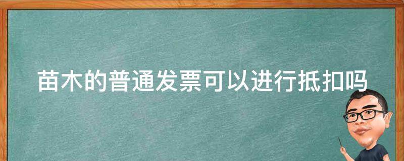 苗木的普通发票可以进行抵扣吗（苗木发票可以抵税吗）