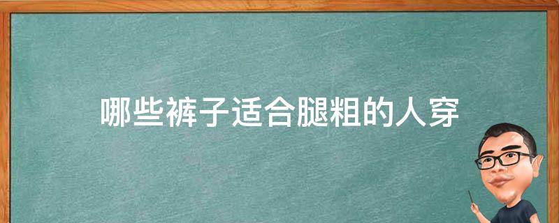 哪些裤子适合腿粗的人穿（腿特别粗的人适合穿什么裤子）