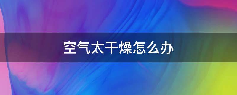 空气太干燥怎么办（空气太干燥怎么办导致孩子流鼻血）