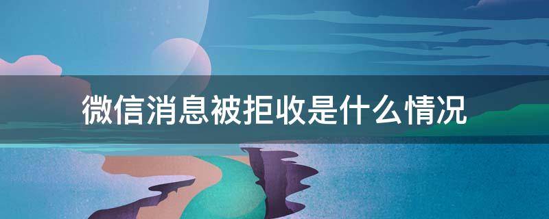 微信消息被拒收是什么情况（微信消息发出被拒收是什么情况）