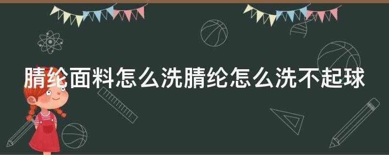 腈纶面料怎么洗腈纶怎么洗不起球（腈纶面料怎么洗涤）