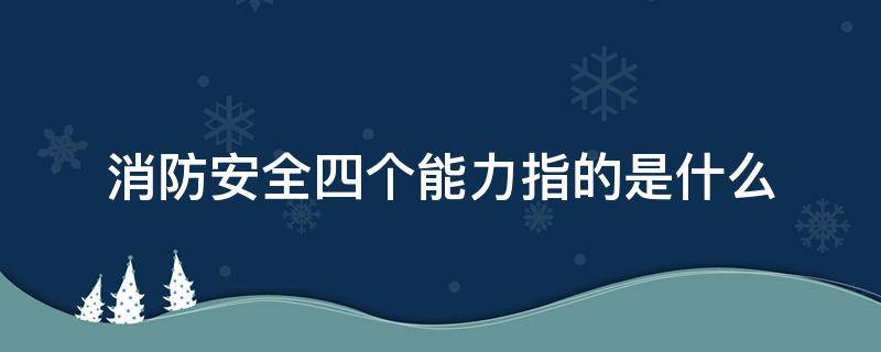 消防安全四个能力指的是什么 消防安全四个能力指的是什么图片