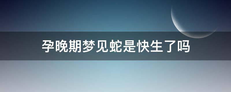 孕晚期梦见蛇是快生了吗（怀孕快生了梦到蛇）