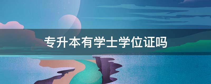 专升本有学士学位证吗 成人高考专升本有学士学位证吗