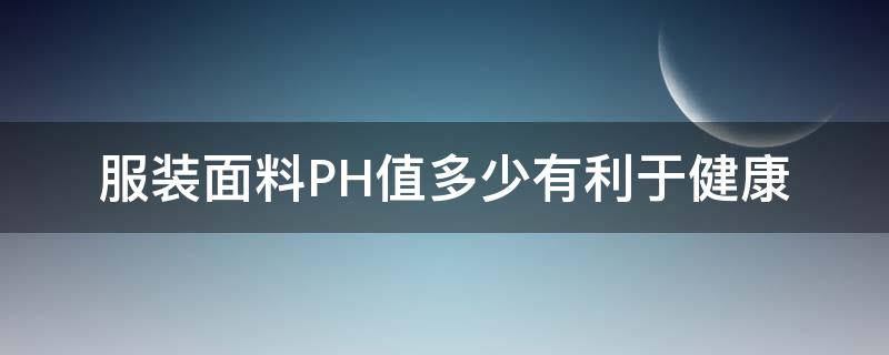 服装面料PH值多少有利于健康（服装面料ph值标准）