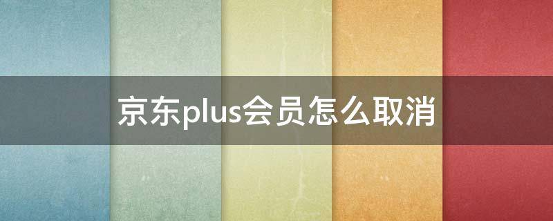 京东plus会员怎么取消 2022京东plus会员怎么取消