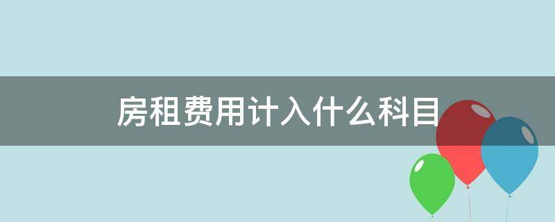 房租费用计入什么科目 经营租赁房租费用计入什么科目