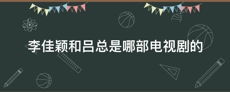 李佳颖和吕总是哪部电视剧的 李佳颖吕总电视剧叫什么名字