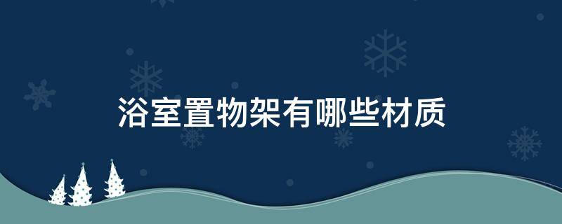 浴室置物架有哪些材质 浴室置物架什么材质好