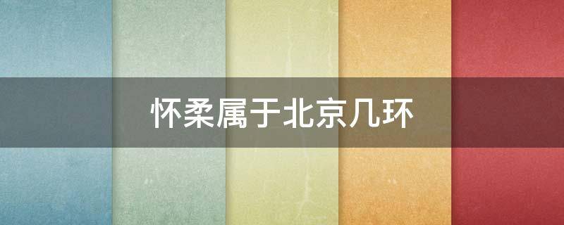 怀柔属于北京几环（怀柔属于北京几环车辆限号吗）