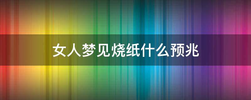 女人梦见烧纸什么预兆（女人梦见烧纸什么预兆还与人吵架）