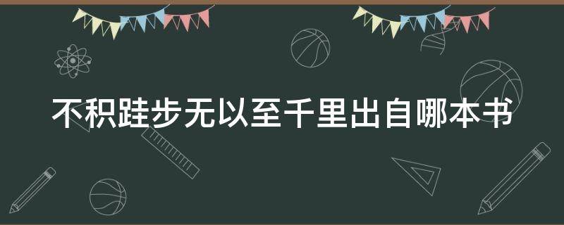 不积跬步无以至千里出自哪本书 不积跬步无以至千里是啥意思