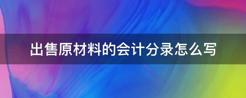 出售原材料的会计分录怎么写（企业卖原材料的会计分录）