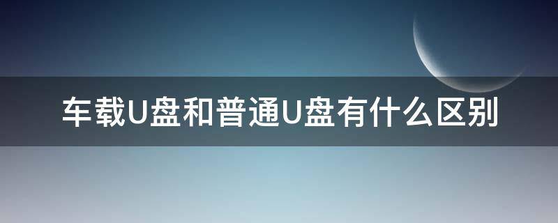 车载U盘和普通U盘有什么区别 车载u盘和普通u盘有什么区别-太平洋IT百科手机版