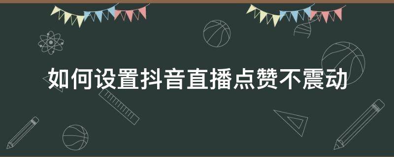 如何设置抖音直播点赞不震动 怎么让抖音直播点赞不震动