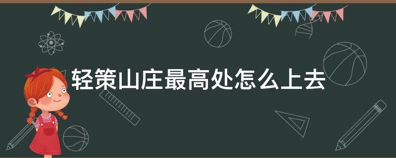 轻策山庄最高处怎么上去（轻策山庄的最高处在哪）