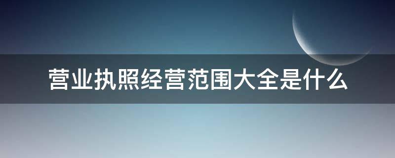 营业执照经营范围大全是什么 营业执照主要经营范围