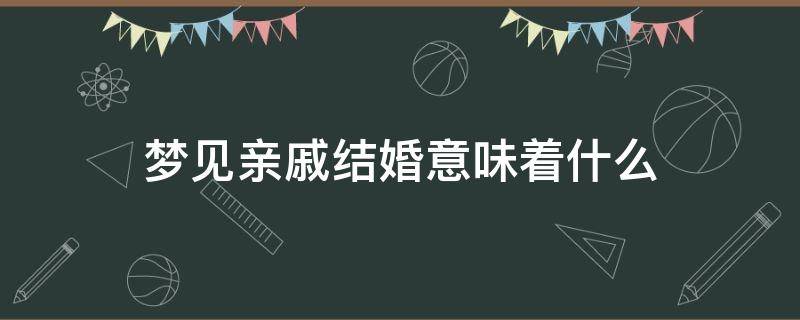 梦见亲戚结婚意味着什么（梦见亲戚结婚意味着什么意思）