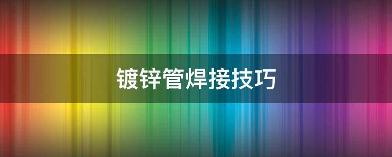 镀锌管焊接技巧 手把焊焊镀锌管的技巧