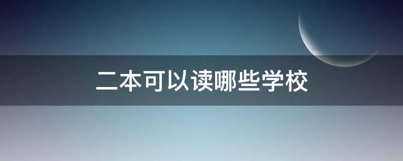 二本可以读哪些学校（二本可以读什么学校）