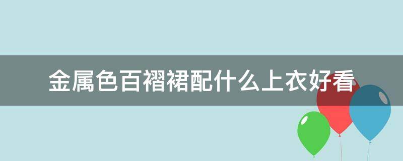 金属色百褶裙配什么上衣好看 金属百褶裙怎么搭配