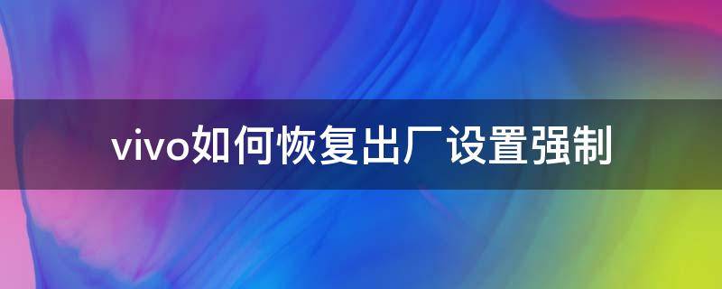 vivo如何恢复出厂设置强制（vivo强制恢复出厂设置怎么弄）